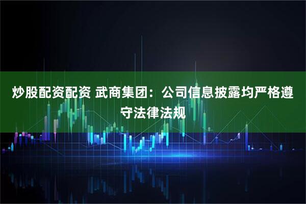 炒股配资配资 武商集团：公司信息披露均严格遵守法律法规