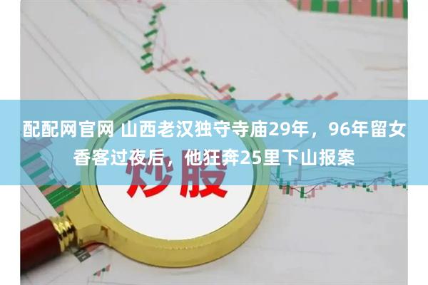 配配网官网 山西老汉独守寺庙29年，96年留女香客过夜后，他狂奔25里下山报案
