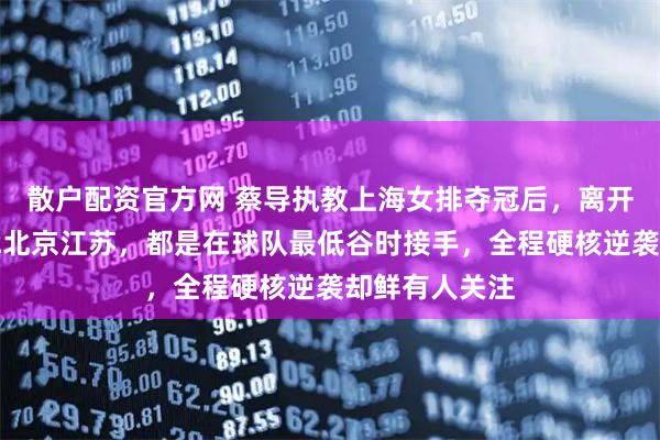 散户配资官方网 蔡导执教上海女排夺冠后,离开黄金时期转战北京江苏,都是在球队最低谷时接手,全程硬核逆袭却鲜有人关注