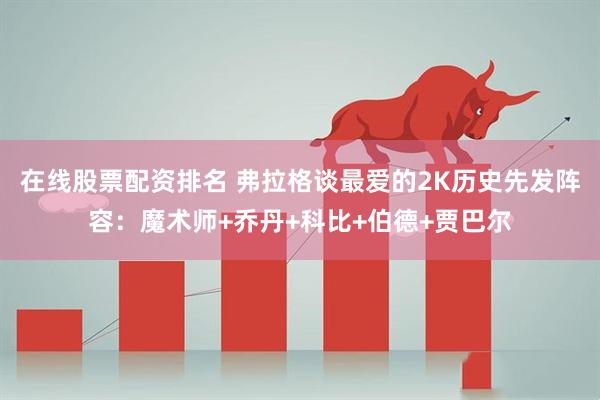 在线股票配资排名 弗拉格谈最爱的2K历史先发阵容：魔术师+乔丹+科比+伯德+贾巴尔