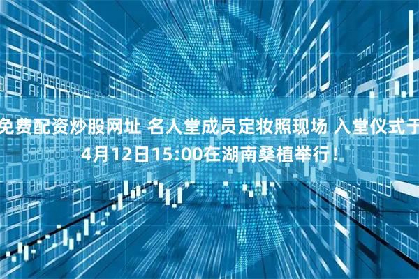 免费配资炒股网址 名人堂成员定妆照现场 入堂仪式于4月12日15:00在湖南桑植举行！