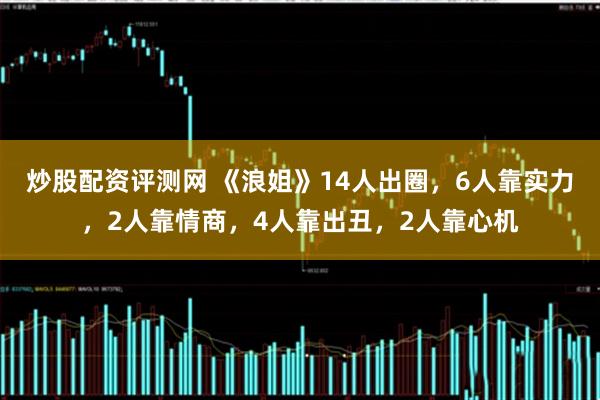 炒股配资评测网 《浪姐》14人出圈,6人靠实力,2人靠情商,4人靠出丑,2人靠心机