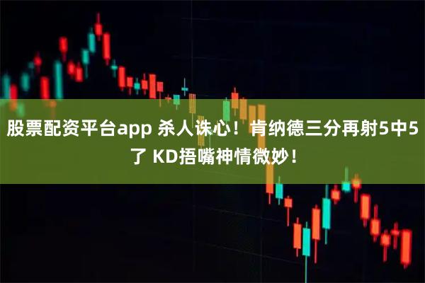 股票配资平台app 杀人诛心！肯纳德三分再射5中5了 KD捂嘴神情微妙！