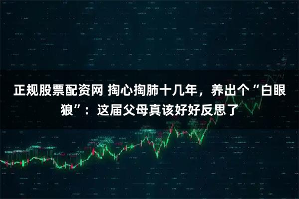 正规股票配资网 掏心掏肺十几年，养出个“白眼狼”：这届父母真该好好反思了