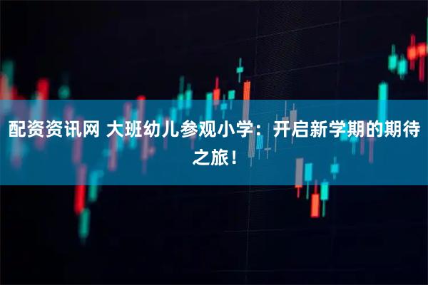 配资资讯网 大班幼儿参观小学：开启新学期的期待之旅！