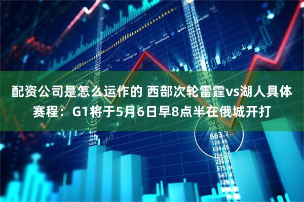 配资公司是怎么运作的 西部次轮雷霆vs湖人具体赛程：G1将于5月6日早8点半在俄城开打