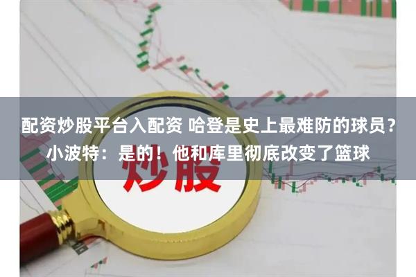 配资炒股平台入配资 哈登是史上最难防的球员？小波特：是的！他和库里彻底改变了篮球