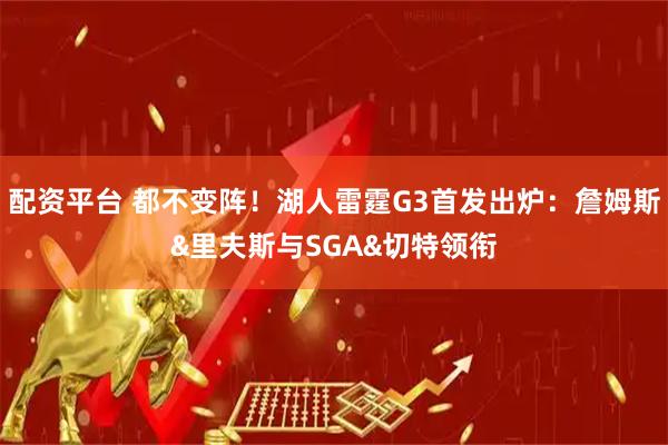 配资平台 都不变阵！湖人雷霆G3首发出炉：詹姆斯&里夫斯与SGA&切特领衔