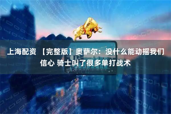 上海配资 【完整版】奥萨尔：没什么能动摇我们信心 骑士叫了很多单打战术