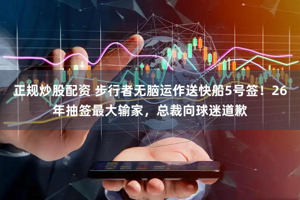 正规炒股配资 步行者无脑运作送快船5号签！26年抽签最大输家，总裁向球迷道歉