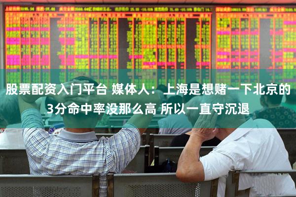 股票配资入门平台 媒体人：上海是想赌一下北京的3分命中率没那么高 所以一直守沉退