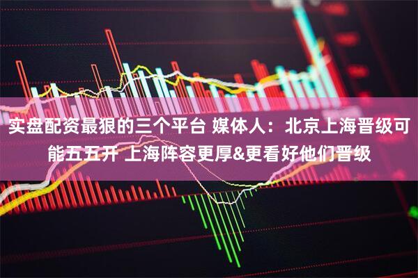 实盘配资最狠的三个平台 媒体人：北京上海晋级可能五五开 上海阵容更厚&更看好他们晋级
