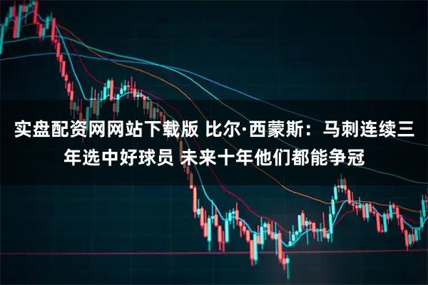 实盘配资网网站下载版 比尔·西蒙斯：马刺连续三年选中好球员 未来十年他们都能争冠