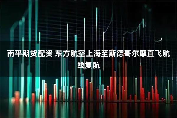 南平期货配资 东方航空上海至斯德哥尔摩直飞航线复航