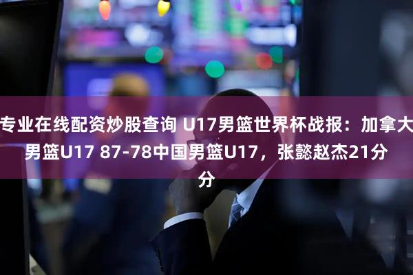 专业在线配资炒股查询 U17男篮世界杯战报：加拿大男篮U17 87-78中国男篮U17，张懿赵杰21分