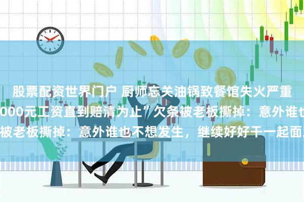 股票配资世界门户 厨师忘关油锅致餐馆失火严重受损，写下“每月扣3000元工资直到赔清为止”欠条被老板撕掉：意外谁也不想发生，继续好好干一起面对未来