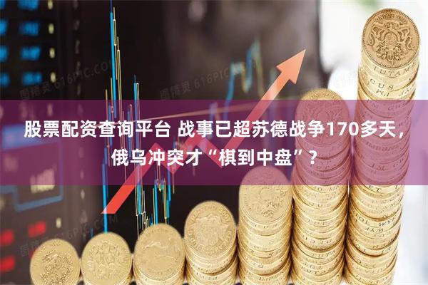 股票配资查询平台 战事已超苏德战争170多天,俄乌冲突才“棋到中盘”?