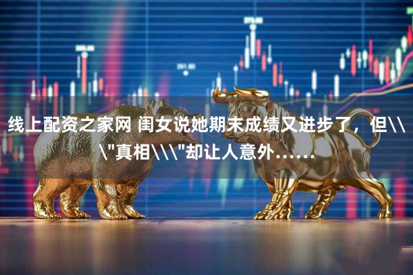 线上配资之家网 闺女说她期末成绩又进步了,但\