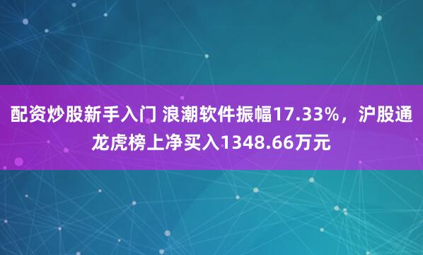 配资炒股新手入门 浪潮软件振幅17.33%，沪股通龙虎榜上净买入1348.66万元