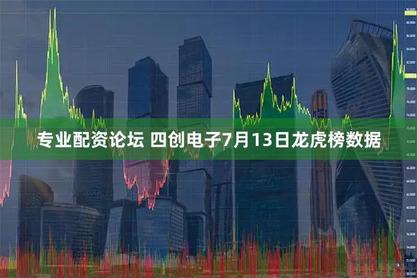 专业配资论坛 四创电子7月13日龙虎榜数据
