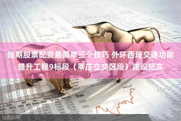 短期股票配资最简单三个技巧 外环西段交通功能提升工程9标段（莘庄立交区段）建设纪实