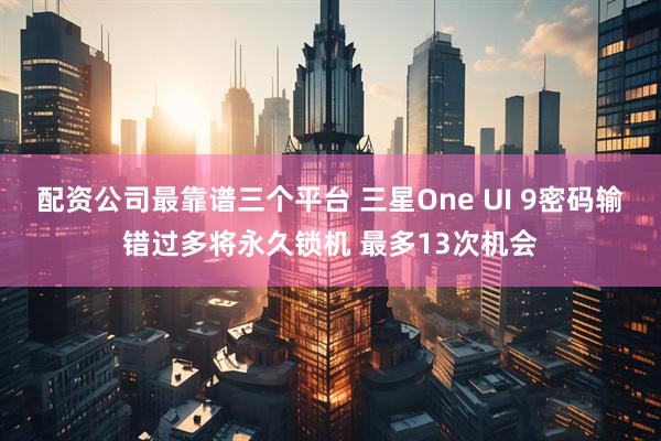配资公司最靠谱三个平台 三星One UI 9密码输错过多将永久锁机 最多13次机会