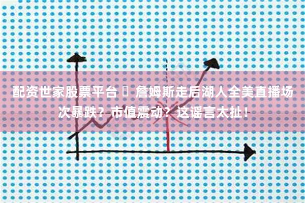 配资世家股票平台 ❌詹姆斯走后湖人全美直播场次暴跌？市值震动？这谣言太扯！