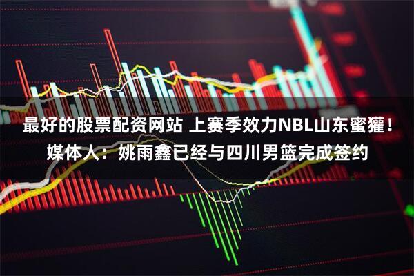 最好的股票配资网站 上赛季效力NBL山东蜜獾！媒体人：姚雨鑫已经与四川男篮完成签约