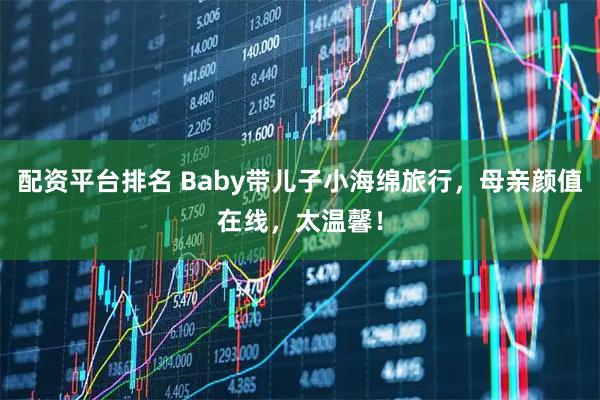 配资平台排名 Baby带儿子小海绵旅行，母亲颜值在线，太温馨！