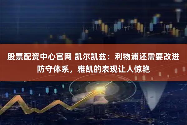 股票配资中心官网 凯尔凯兹：利物浦还需要改进防守体系，雅凯的表现让人惊艳