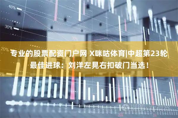 专业的股票配资门户网 X咪咕体育|中超第23轮最佳进球：刘洋左晃右扣破门当选！