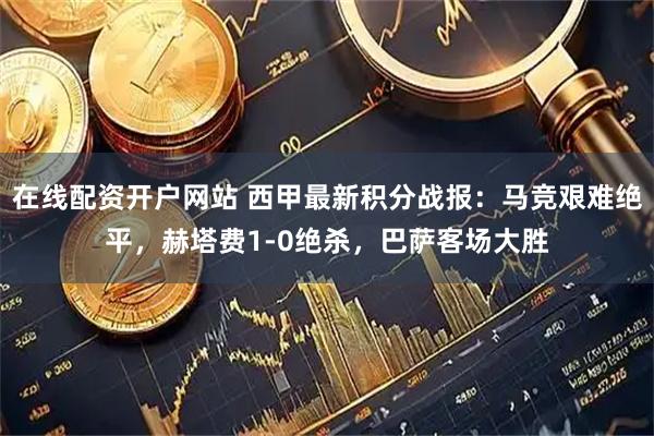 在线配资开户网站 西甲最新积分战报：马竞艰难绝平，赫塔费1-0绝杀，巴萨客场大胜