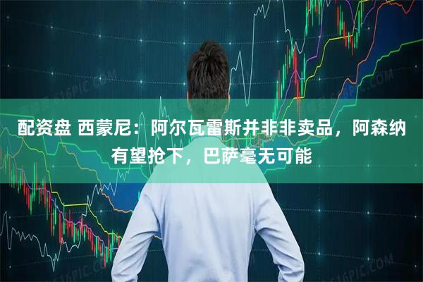 配资盘 西蒙尼：阿尔瓦雷斯并非非卖品，阿森纳有望抢下，巴萨毫无可能