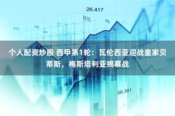 个人配资炒股 西甲第1轮：瓦伦西亚迎战皇家贝蒂斯，梅斯塔利亚揭幕战