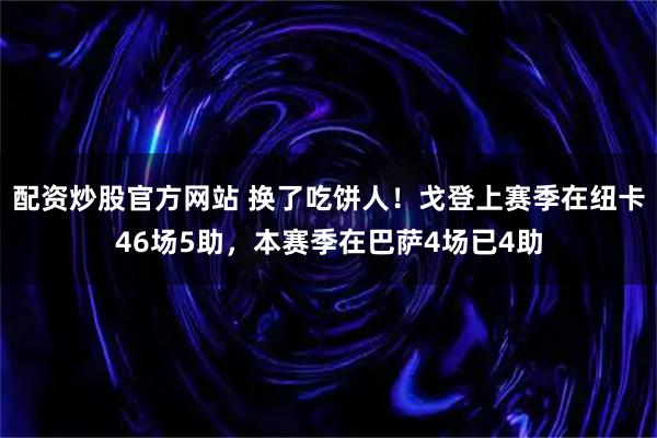 配资炒股官方网站 换了吃饼人！戈登上赛季在纽卡46场5助，本赛季在巴萨4场已4助