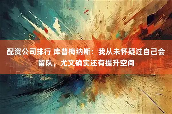 配资公司排行 库普梅纳斯：我从未怀疑过自己会留队，尤文确实还有提升空间