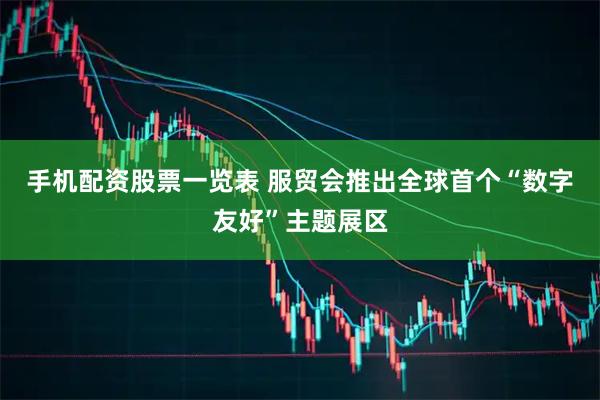 手机配资股票一览表 服贸会推出全球首个“数字友好”主题展区
