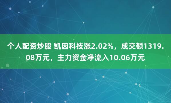 个人配资炒股 凯因科技涨2.02%，成交额1319.08万元，主力资金净流入10.06万元