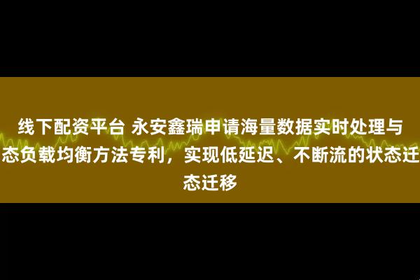 线下配资平台 永安鑫瑞申请海量数据实时处理与动态负载均衡方法专利，实现低延迟、不断流的状态迁移