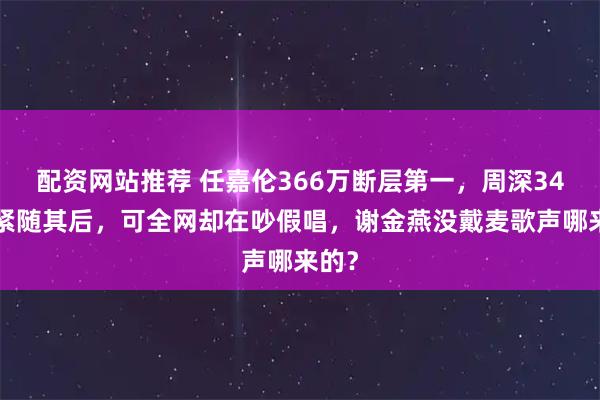 配资网站推荐 任嘉伦366万断层第一，周深346万紧随其后，可全网却在吵假唱，谢金燕没戴麦歌声哪来的？
