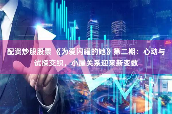 配资炒股股票 《为爱闪耀的她》第二期：心动与试探交织，小屋关系迎来新变数
